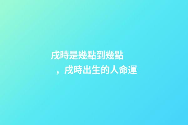 戌時是幾點到幾點，戌時出生的人命運